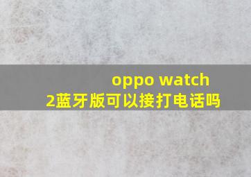 oppo watch2蓝牙版可以接打电话吗